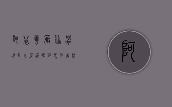阿里云服务器地区怎么选择（阿里云服务器地区怎么选择不了），阿里云服务器地区选择指南，如何选择及解决无法选择问题，阿里云服务器地区选择指南，解决无法选择问题的方法与策略，阿里云服务器地区选择指南，解决无法选择问题的方法与策略