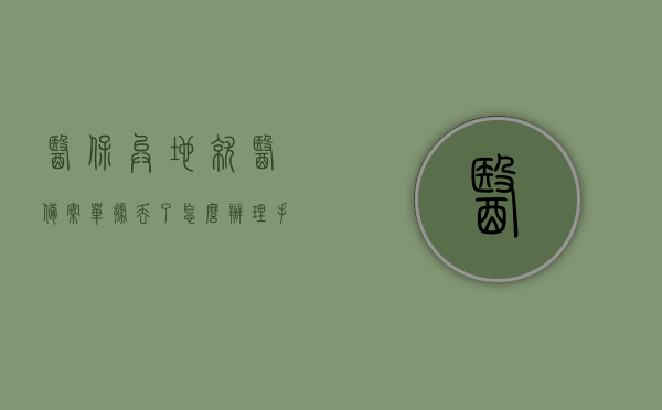医保异地就医备案单据丢了怎么办理手续（医保异地就医备案单据丢了怎么办理手续流程），医保异地就医备案单据丢失处理流程详解