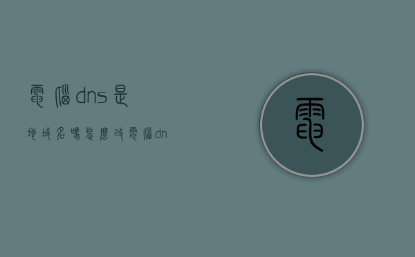 电脑dns是地域名吗怎么改（电脑dns在哪里改），电脑DNS设置与地域名修改指南