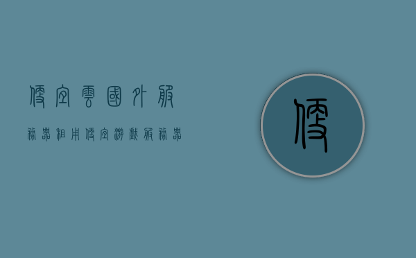 便宜云国外服务器租用（便宜游戏服务器租用），国外云服务器租用和游戏服务器租用，低成本选择，低成本选择，国外云服务器租用与游戏服务器租用