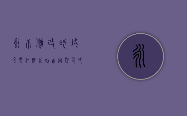 永不修改的域名是什么网站（不定期更改域名），揭秘，永不修改的域名背后的网站真相（探索域名定期更替的秘密），探索真相，永不修改的域名背后的网站揭秘与域名定期更替的秘密