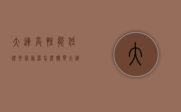 大连高性能低价云服务器怎么购买（大连云购物平台），大连云购物平台，如何购买高性能低价云服务器？，大连云购物平台，如何选购高性能低价云服务器？