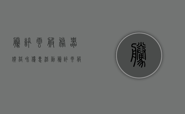 腾讯云服务器价格和优惠活动（腾讯云服务器价格和优惠活动有哪些），腾讯云服务器价格及优惠活动详解，腾讯云服务器价格与优惠活动详解，最新优惠及价格概览，腾讯云服务器价格与优惠活动最新详解及优惠概览