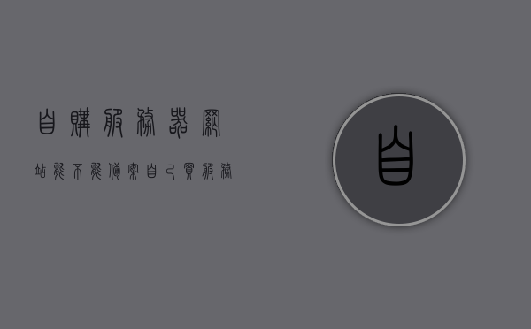 自购服务器网站能不能备案（自己买服务器有什么用），自购服务器网站备案详解，用途与备案流程探讨