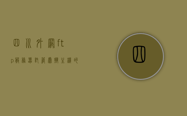 四川外网ftp服务器托管虚拟主机的简单介绍，四川外网FTP服务器托管虚拟主机简介，四川外网FTP服务器托管虚拟主机概述，四川外网FTP服务器托管虚拟主机概览，简介与概述，四川外网FTP服务器托管虚拟主机概览与简介