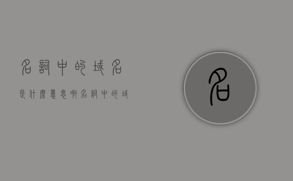 名词中的域名是什么意思啊（名词中的域名是什么意思啊英文），域名在名词中的含义解析（英文对照），域名在名词中的含义解析（英文对照），域名解析及其在名词中的含义（英文对照详解），域名解析及其在名词中的含义详解（包括英文对照），域名解析详解，名词中的含义与英文对照指南