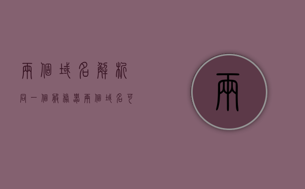 两个域名解析同一个服务器（两个域名可以解析到同一个ip地址么），两个域名解析到同一服务器IP，域名与IP的关联解析