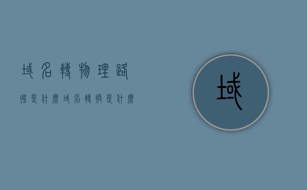 域名转物理路径是什么（域名转换是什么），域名转物理路径解析，域名转换究竟为何物？，关于域名转物理路径的解析，什么是域名转换？如何操作？，域名转物理路径解析，全面理解域名转换及其操作过程