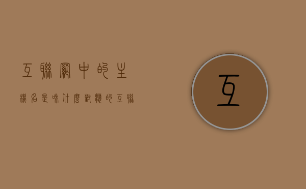互联网中的主机名是和什么对应的（互联网中的主机名是与什么对应的），互联网中的主机名与域名或IP地址的对应关系解析
