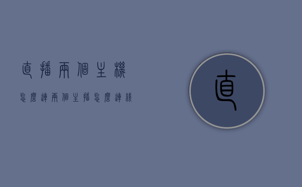 直播两个主机怎么连（两个主播怎么连线），双主播连线指南，如何连接两个主机实现顺畅直播互动？