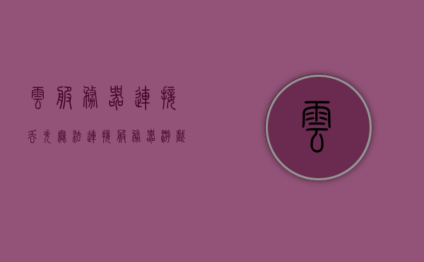 云服务器连接丢失（无法连接服务器游戏对局丢失），云服务器连接中断导致游戏对局丢失风险分析