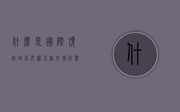 什么是国际顶级域名文档介绍内容（什么是域名的层次,什么叫国际顶级域名），国际顶级域名解析，层次结构与基本概念介绍，国际顶级域名解析，层次结构、基本概念与文档介绍全解析