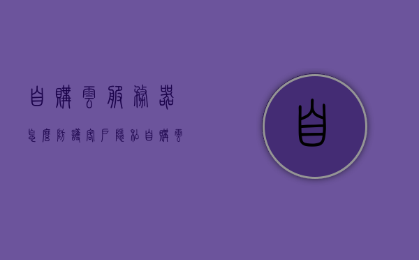 自购云服务器怎么防护客户隐私（自购云服务器怎么防护客户隐私安全），自购云服务器如何保障客户隐私安全？防护策略全解析！，自购云服务器客户隐私安全保障解析，防护策略全解析！