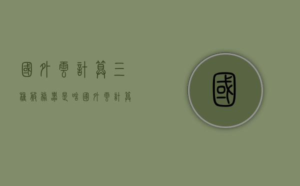 国外云计算三种服务器是啥（国外云计算服务商有哪些），国外云计算的三大服务器及服务提供商概览，国外云计算三大服务器及服务提供商概览，探索云计算服务商与服务器类型揭秘，国外云计算三大服务器类型及服务提供商揭秘，全面概览云计算服务商与服务器类型探索，国外云计算三大服务器类型及服务提供商全面揭秘与概览