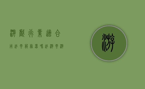 游戏行业适合用迅云服务器吗（迅游云游戏），迅云服务器在游戏行业的应用探讨（迅游云游戏视角），迅云服务器在游戏行业的适用性与应用探讨（迅游云游戏视角）