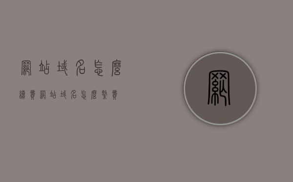 网站域名怎么续费（网站域名怎么缴费），网站域名续费与缴费指南
