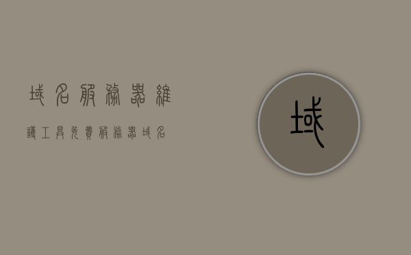 域名服务器维护工具（免费服务器域名），域名服务器维护工具免费版，轻松管理您的域名服务，域名服务器维护工具免费版，轻松管理域名服务，助力您的网络服务升级！