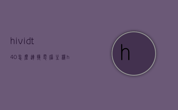 hividt40怎么连接电脑主机（hivis400怎么安装），HIVIDT40电脑主机连接指南及Hivis400安装步骤，HIVIDT40电脑主机连接指南及Hivis400安装教程，详细步骤解析