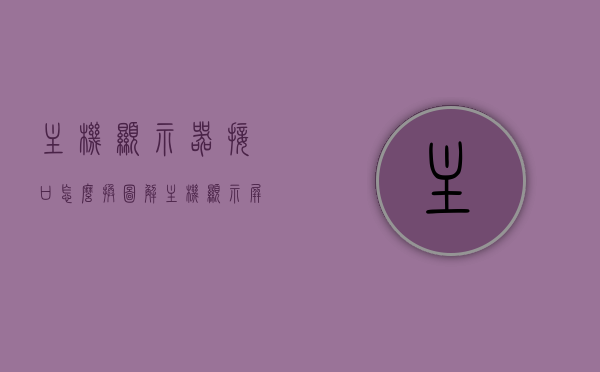 主机显示器接口怎么换图解（主机显示屏接口在哪），图解主机显示器接口更换教程，位置与更换步骤全解析，图解主机显示器接口更换教程，位置解析与更换步骤全攻略