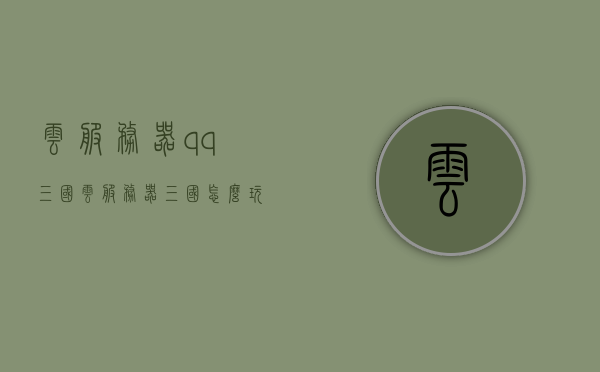 云服务器qq三国（云服务器三国怎么玩），云服务器QQ三国，玩转云服务器三国游戏攻略