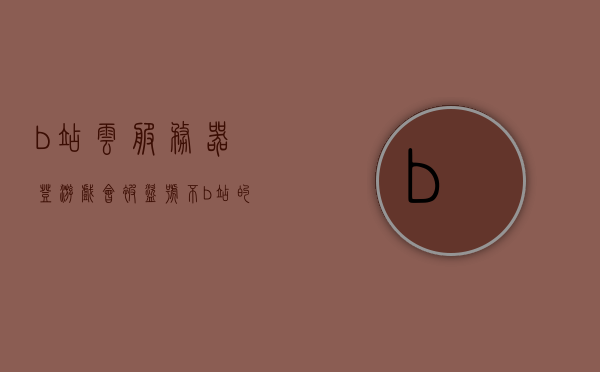 b站云服务器登游戏会被盗号不（b站的云服务），关于B站云服务器游戏账号安全的探讨，盗号风险分析，关于B站云服务器游戏账号安全的探讨，盗号风险分析与B站云服务器是否会导致账号被盗的风险评估
