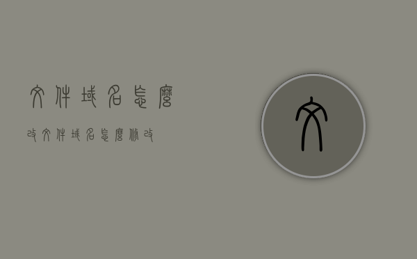 文件域名怎么改（文件域名怎么修改），文件域名修改教程，如何更改文件域名，文件域名修改教程，如何更改文件域名，文件域名修改教程，轻松掌握如何更改文件域名，文件域名修改教程，轻松掌握如何更改文件域名的方法与步骤，文件域名修改教程，轻松掌握更改文件域名的方法与步骤