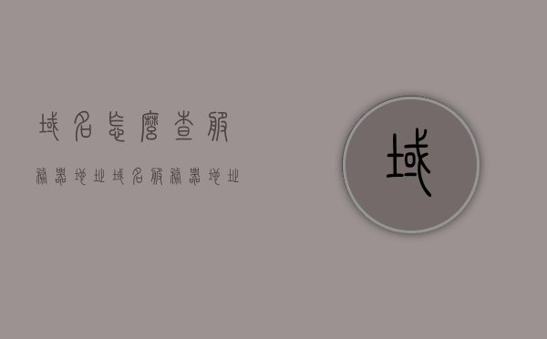 域名怎么查服务器地址（域名服务器地址怎么看），如何查询域名服务器地址及服务器所在地信息？，如何查询域名服务器地址及服务器所在地信息详解，如何查询域名服务器地址及服务器所在地信息，详解与步骤，详解查询域名服务器地址及服务器所在地信息的步骤与技巧