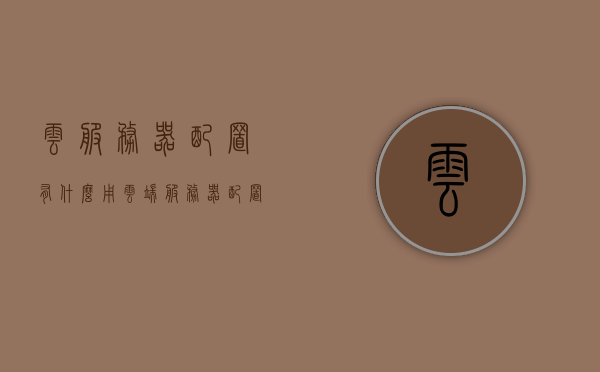 云服务器配置有什么用（云端服务器配置），云服务器配置的作用与优势解析（云端服务器配置详解），云服务器配置详解，优势与作用解析（云端服务器配置指南），云服务器配置详解，优势与作用解析及云端服务器配置指南，云服务器配置详解，优势、作用与云端服务器配置指南解析，云服务器配置详解，优势、作用与云端服务器配置指南解析