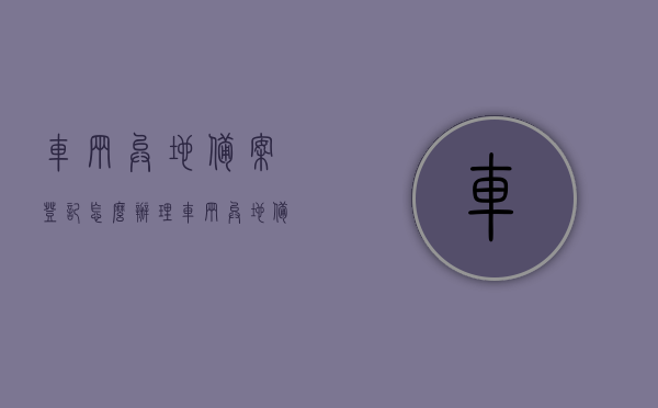车辆异地备案登记怎么办理（车辆异地备案改色），车辆异地备案登记及改色流程指南，车辆异地备案登记及改色流程指南，办理方法与步骤解析，车辆异地备案登记及改色流程详解，办理方法与步骤指南，车辆异地备案登记及改色流程详解，办理方法与步骤指南，车辆异地备案登记及改色流程详解，办理方法与步骤指南，车辆异地备案登记及改色流程详解，办理方法与步骤指南大全