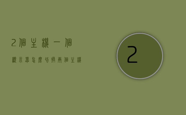 2个主机一个显示器怎么切换（两个主机一个显示器如何切换），双主机切换指南，如何共享一个显示器在两主机间无缝切换？，双主机共享显示器切换指南，无缝切换两主机的操作教程，双主机共享显示器切换指南，无缝切换操作教程
