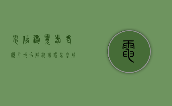 电脑浏览器老显示域名解析错误怎么解决呢（电脑浏览器打开显示域名解析错误），电脑浏览器域名解析错误解决方法指南