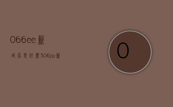 066ee新域名是什么（306pp新域名是什么），揭秘066ee与306pp的新域名