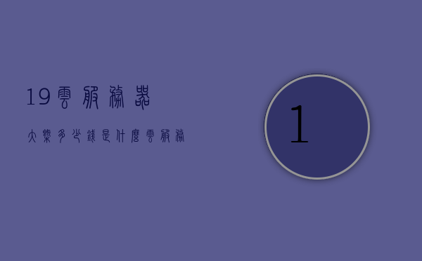 19云服务器大概多少钱是什么（云服务器一般多少钱一个月），关于云服务器的价格解析，每月费用及总体成本概览，云服务器价格解析，每月费用及总体成本概览，了解云服务器一般多少钱一个月，关于云服务器价格的全面解析，每月费用及总体成本概览，了解云服务器价格大概范围