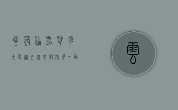 云服务器买多大带宽合适（云服务器一般选多大带宽），如何选择合适带宽的云服务器，带宽大小建议与考量因素，云服务器带宽大小选择指南，如何确定合适的带宽及考量因素，云服务器带宽大小选择指南，如何确定合适的带宽及考量因素，云服务器带宽大小选择指南，如何确定合适的带宽及考量因素详解