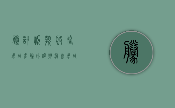 腾讯视频服务器域名（腾讯视频服务器域名是什么），腾讯视频服务器域名解析及域名查询指南