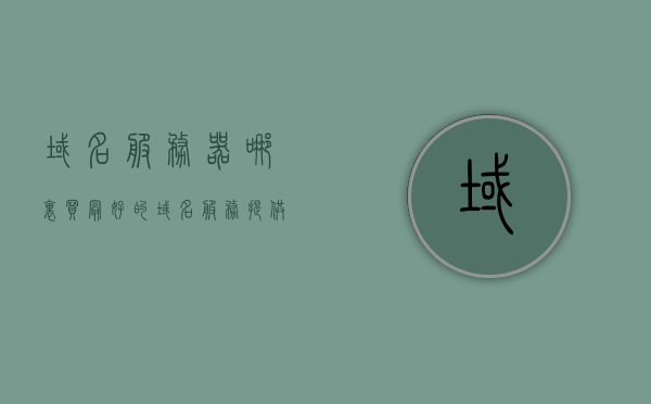 域名服务器哪里买最好的（域名服务提供商哪家好），如何选择最佳的域名服务提供商，购买域名服务器指南，购买域名服务器指南，如何选择最佳域名服务提供商，如何选择最佳域名服务提供商，购买域名服务器的指南与比较，如何选择最佳的域名服务提供商与购买域名服务器，全面指南与比较，如何选择最佳域名服务提供商与购买域名服务器，全面指南与比较