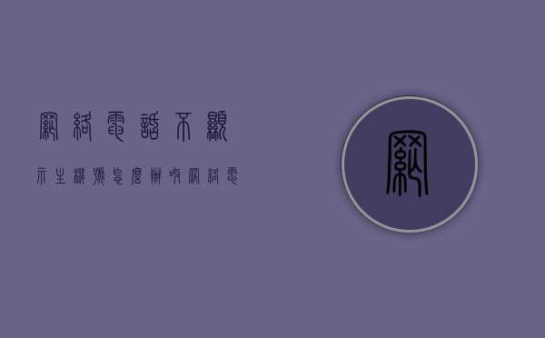 网络电话不显示主机号怎么办呀（网络电话不显示号码的软件下载），网络电话不显示主机号解决方案及软件下载推荐