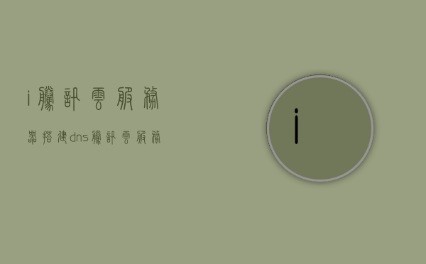 i腾讯云服务器搭建dns（腾讯云服务器配置https），腾讯云服务器DNS搭建与HTTPS配置指南，腾讯云服务器DNS搭建与HTTPS配置指南，从入门到精通的指南手册