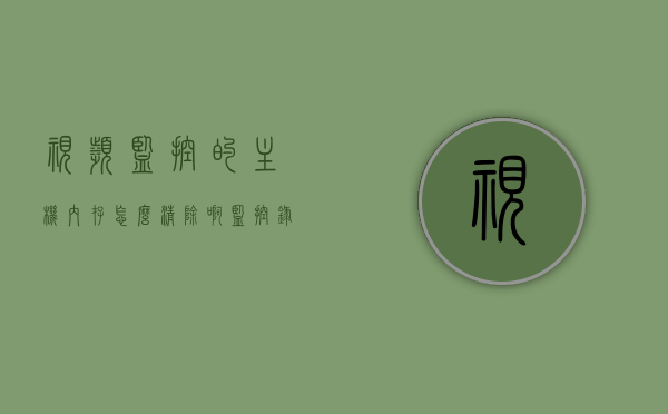 视频监控的主机内存怎么清除啊（监控录像内存满了怎么删除），如何清除视频监控主机内存，监控录像内存满了的删除方法，视频监控主机内存清理指南，监控录像内存满了如何有效删除？，视频监控主机内存清理教程，监控录像内存满了如何有效删除？，视频监控主机内存清理教程，监控录像内存满了如何有效删除？，视频监控主机内存清理教程，监控录像内存满了的有效删除方法，视频监控主机内存清理教程，监控录像内存满了的有效删除方法，视频监控主机内存清理全攻略，监控录像内存满了如何高效删除？