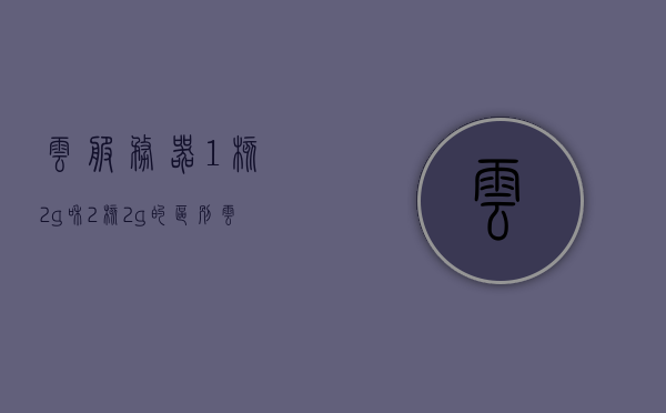 云服务器1核2g和2核2g的区别（云服务器一核2g），云服务器核心数与内存配置对比，一核与双核的差别解析
