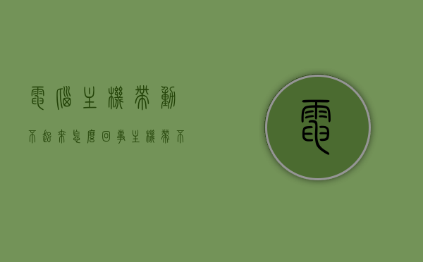 电脑主机带动不起来怎么回事（主机带不起来是怎么回事），电脑主机无法启动的原因解析，主机带不起来怎么办？