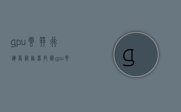 gpu云并行运算服务器技术（gpu云并行运算服务器技术是什么），GPU云并行运算服务器技术解析，概念及应用探讨