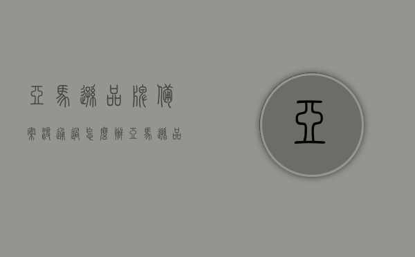 亚马逊品牌备案没通过怎么办（亚马逊品牌备案失败如何重新提交），亚马逊品牌备案失败后的重新提交策略，如何解决问题？