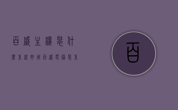 百盛主机装什么系统好用（百盛电脑装系统按哪个键），百盛电脑主机系统安装指南，最佳操作系统选择与启动按键操作
