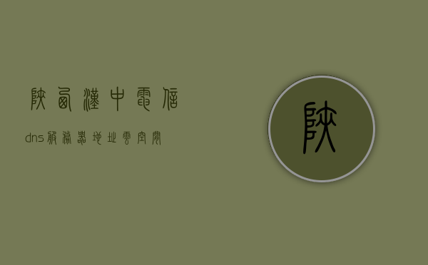陕西汉中电信dns服务器地址云空间（汉中电信区号是多少），汉中电信DNS服务器地址及云空间与区号信息解析，陕西汉中电信DNS服务器地址及云空间与区号信息解析详解，陕西汉中电信DNS服务器地址及云空间详解，区号、地址与信息解析全面解析，陕西汉中电信DNS服务器地址及云空间与区号全面解析