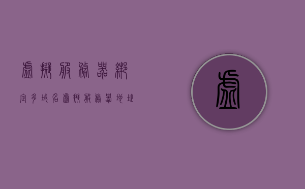 虚拟服务器绑定多域名（虚拟服务器地址），虚拟服务器绑定多域名技术解析