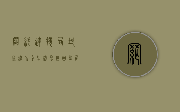 网线连接局域网连不上主机怎么回事（局域网插上网线不识别），网线连接问题，局域网无法识别主机，原因解析与解决方案，网线连接问题解析，局域网无法识别主机的原因及解决方案