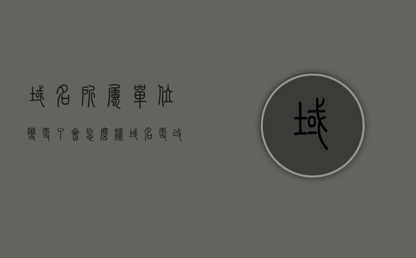 域名所属单位变更了会怎么样（域名更改后还能查到吗），域名所属单位变更的影响及变更后的可查询性解析，域名所属单位变更解析，影响及变更后的可查询性探讨，域名所属单位变更解析，影响及变更后的查询可追踪性探讨标题可能不完全符合您的要求，但希望能对您有所帮助。您可以根据具体内容进行调整。标题如下，，域名所属单位变更的影响及变更后的查询可追踪性探讨。，域名所属单位变更的影响及变更后查询追踪性的深度探讨。