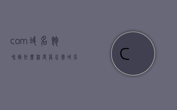 com域名饱和到什么程度算正常（域名中com表示什么?），关于com域名的饱和程度解析，什么是正常的com域名使用状态？