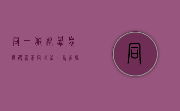 同一服务器怎么部署不同域名（一台服务器多个域名），一台服务器实现多域名部署的策略与指南